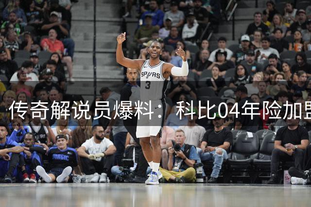 传奇解说员爆料：科比04年险加盟快船 还计划交易来霍华德搭档