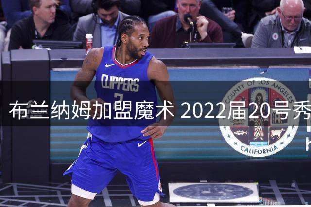 布兰纳姆加盟魔术 2022届20号秀签下新合约