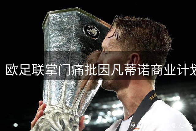 欧足联掌门痛批因凡蒂诺商业计划 明确表示不参选FIFA主席