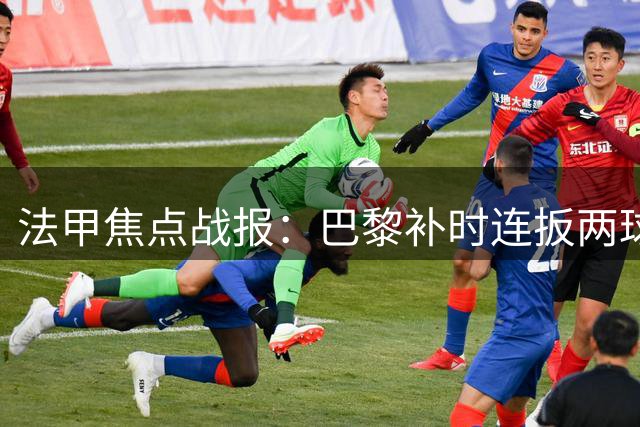 法甲焦点战报：巴黎补时连扳两球2-2逼平里尔