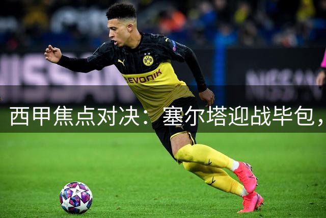 西甲焦点对决：塞尔塔迎战毕包，平局成最大可能