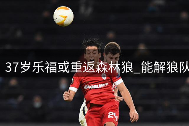 37岁乐福或重返森林狼 能解狼队内线危机？
